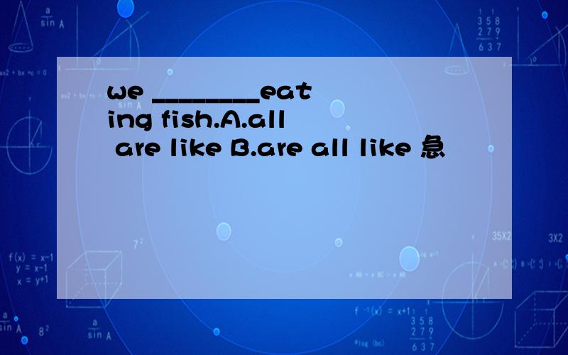 we ________eating fish.A.all are like B.are all like 急