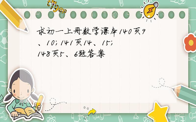 求初一上册数学课本140页9、10；141页14、15；148页5、6题答案