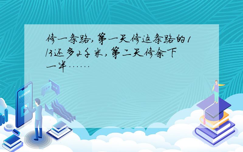 修一条路,第一天修这条路的1/3还多2千米,第二天修余下一半……