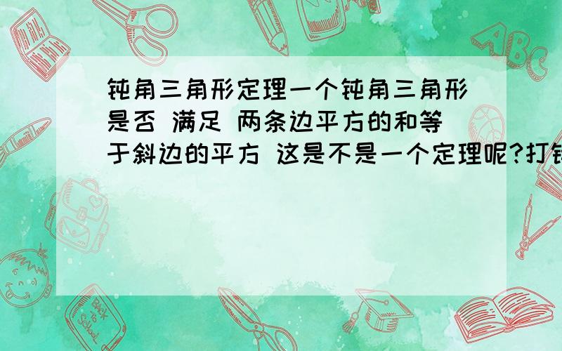 钝角三角形定理一个钝角三角形是否 满足 两条边平方的和等于斜边的平方 这是不是一个定理呢?打错了 是两条边平方的和小于斜