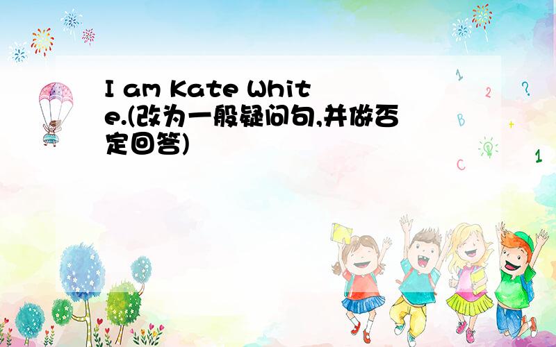 I am Kate White.(改为一般疑问句,并做否定回答)