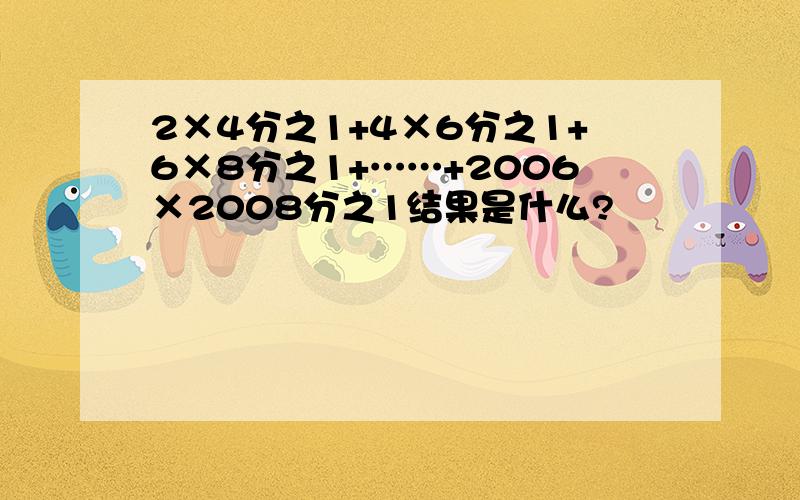 2×4分之1+4×6分之1+6×8分之1+……+2006×2008分之1结果是什么?