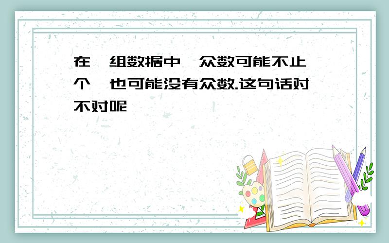 在一组数据中,众数可能不止一个,也可能没有众数.这句话对不对呢