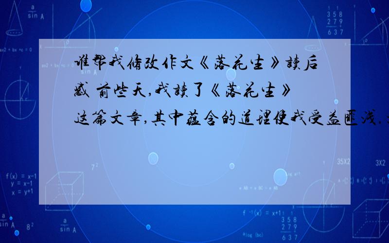 谁帮我修改作文《落花生》读后感 前些天,我读了《落花生》这篇文章,其中蕴含的道理使我受益匪浅.文中父亲说:“人要做有用的