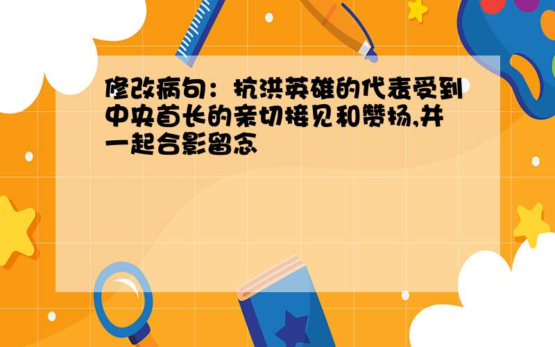 修改病句：抗洪英雄的代表受到中央首长的亲切接见和赞扬,并一起合影留念