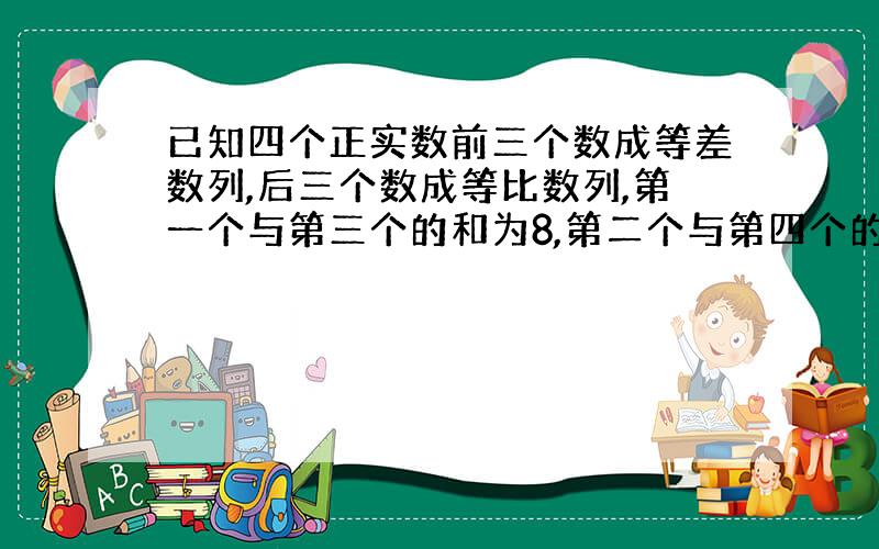 已知四个正实数前三个数成等差数列,后三个数成等比数列,第一个与第三个的和为8,第二个与第四个的积为36.