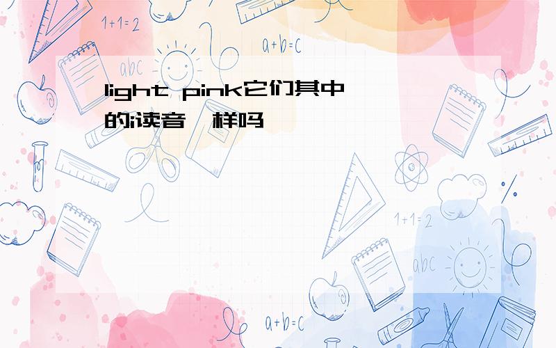 light pink它们其中的i读音一样吗