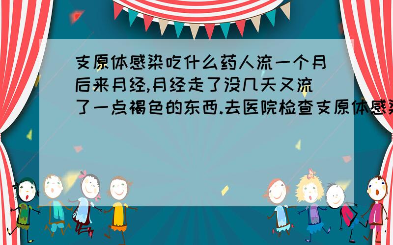 支原体感染吃什么药人流一个月后来月经,月经走了没几天又流了一点褐色的东西.去医院检查支原体感染,医生不知道开的什么药差不