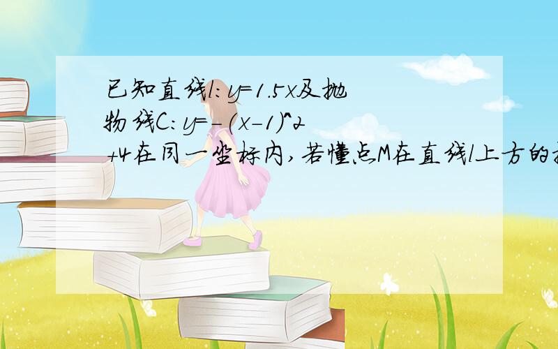 已知直线l:y=1.5x及抛物线C:y=-(x-1)^2+4在同一坐标内,若懂点M在直线l上方的抛物线C上移动,求三角形