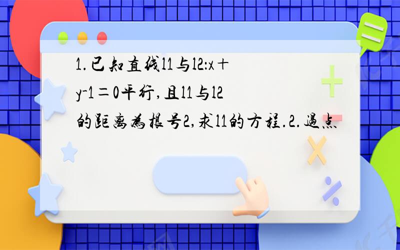 1.已知直线l1与l2：x＋y-1＝0平行,且l1与l2的距离为根号2,求l1的方程.2.过点