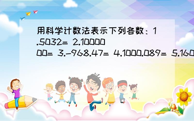 用科学计数法表示下列各数：1.5032= 2.1000000= 3.-968.47= 4.1000.089= 5.160