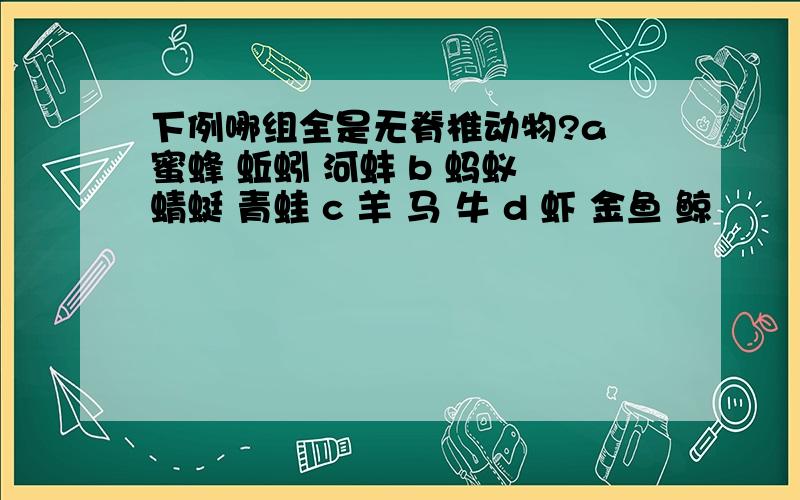 下例哪组全是无脊椎动物?a 蜜蜂 蚯蚓 河蚌 b 蚂蚁 蜻蜓 青蛙 c 羊 马 牛 d 虾 金鱼 鲸