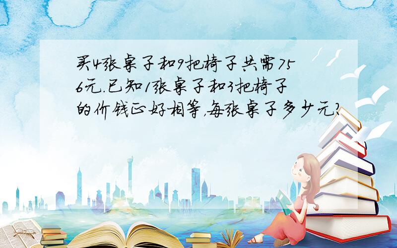 买4张桌子和9把椅子共需756元．已知1张桌子和3把椅子的价钱正好相等，每张桌子多少元？