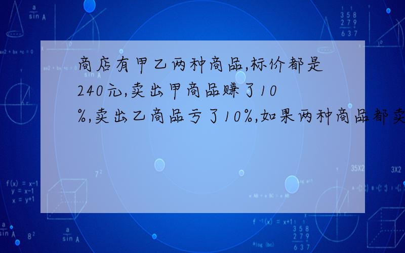 商店有甲乙两种商品,标价都是240元,卖出甲商品赚了10%,卖出乙商品亏了10%,如果两种商品都卖出,那么商店赚了还是亏