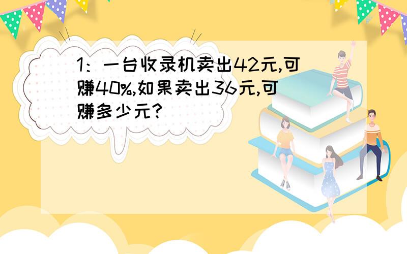 1：一台收录机卖出42元,可赚40%,如果卖出36元,可赚多少元?