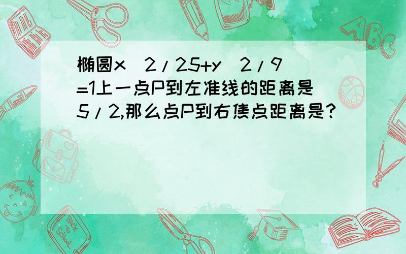 椭圆x^2/25+y^2/9=1上一点P到左准线的距离是5/2,那么点P到右焦点距离是?