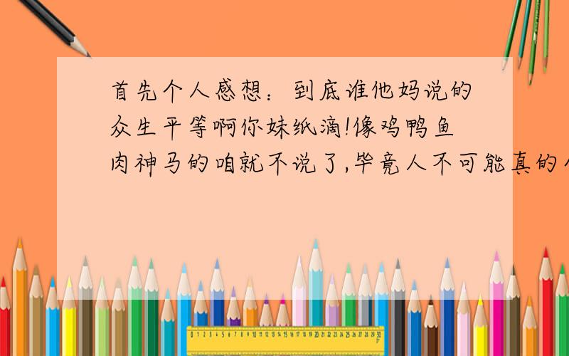 首先个人感想：到底谁他妈说的众生平等啊你妹纸滴!像鸡鸭鱼肉神马的咱就不说了,毕竟人不可能真的全吃素不吃肉的,而且植物也是