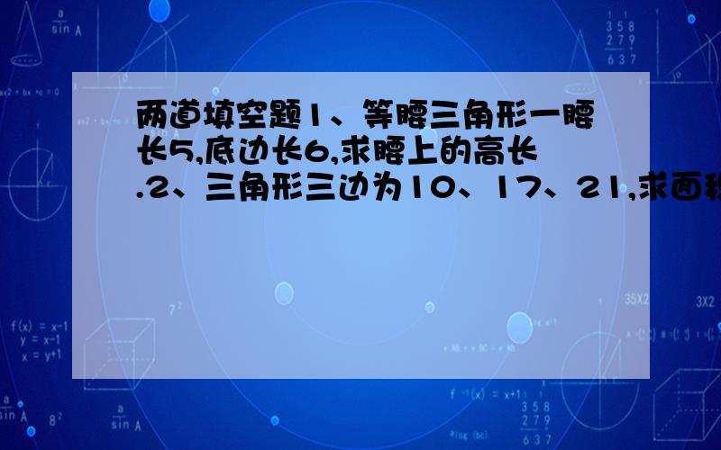 两道填空题1、等腰三角形一腰长5,底边长6,求腰上的高长.2、三角形三边为10、17、21,求面积……………只要答案