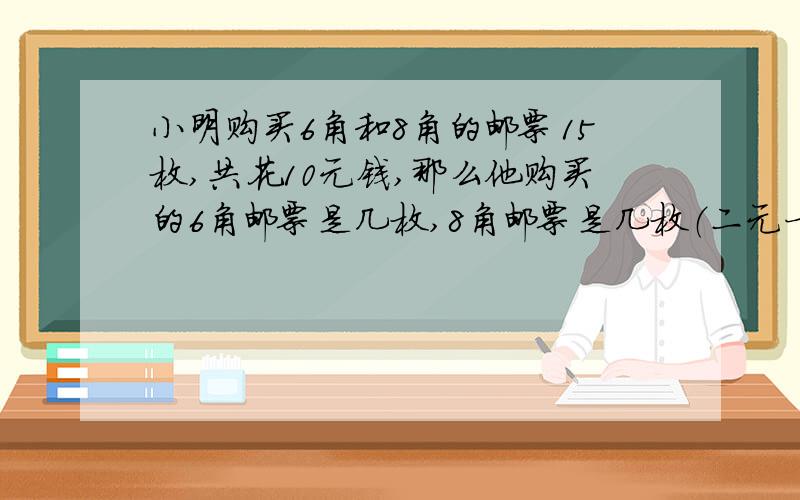 小明购买6角和8角的邮票15枚,共花10元钱,那么他购买的6角邮票是几枚,8角邮票是几枚（二元一次方程组）