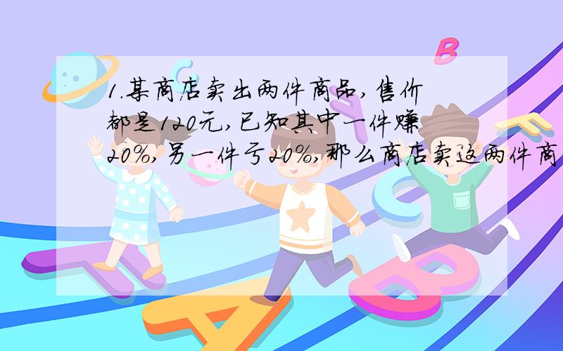 1.某商店卖出两件商品,售价都是120元,已知其中一件赚20%,另一件亏20%,那么商店卖这两件商品共（ ）（填“亏”或