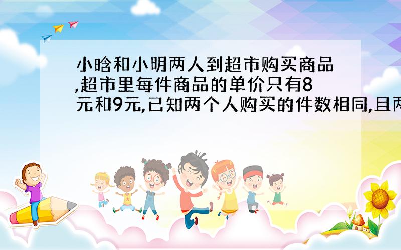 小晗和小明两人到超市购买商品,超市里每件商品的单价只有8元和9元,已知两个人购买的件数相同,且两个人