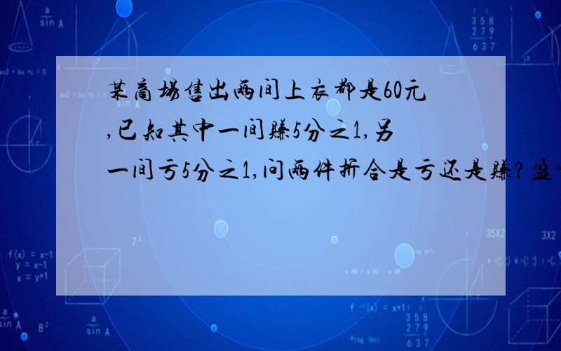 某商场售出两间上衣都是60元,已知其中一间赚5分之1,另一间亏5分之1,问两件折合是亏还是赚?盈亏多少元