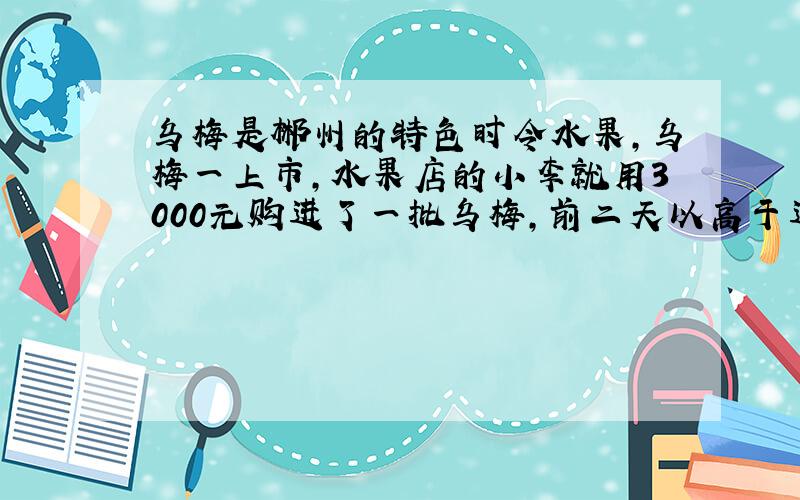 乌梅是郴州的特色时令水果,乌梅一上市,水果店的小李就用3000元购进了一批乌梅,前二天以高于进价40%的价格共卖出150