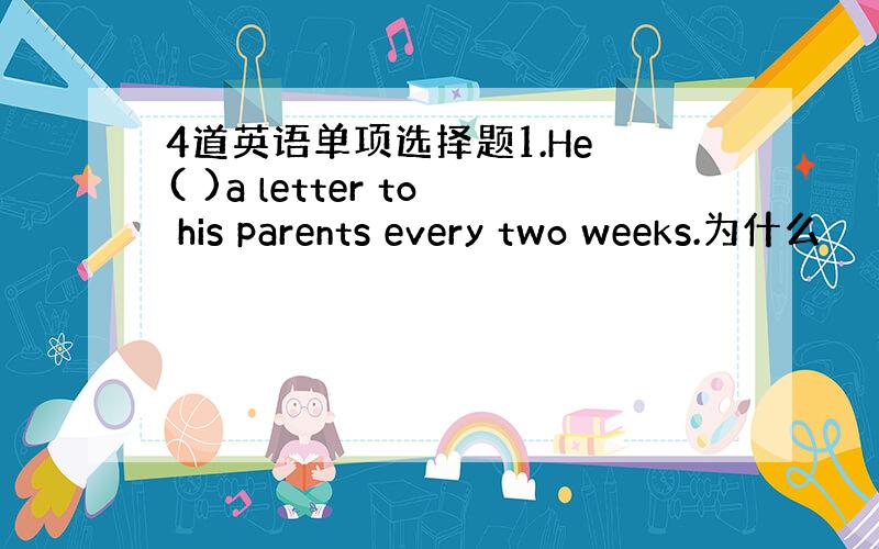 4道英语单项选择题1.He ( )a letter to his parents every two weeks.为什么