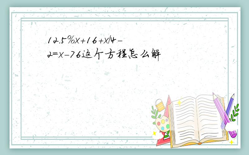 12.5%x+16+x/4-2=x-76这个方程怎么解