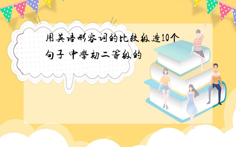 用英语形容词的比较级造10个句子 中学初二等级的