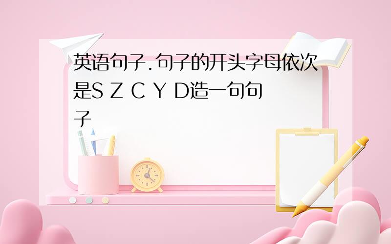 英语句子.句子的开头字母依次是S Z C Y D造一句句子