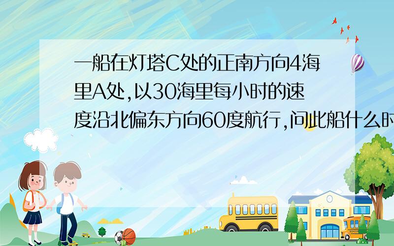 一船在灯塔C处的正南方向4海里A处,以30海里每小时的速度沿北偏东方向60度航行,问此船什么时间离灯塔最近