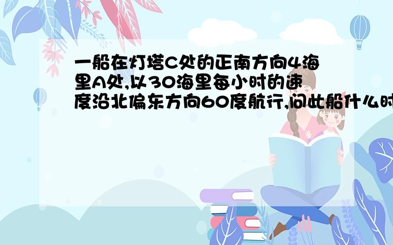 一船在灯塔C处的正南方向4海里A处,以30海里每小时的速度沿北偏东方向60度航行,问此船什么时间离灯塔最近?希望得到回答