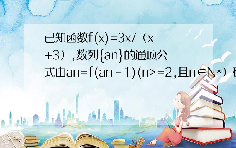 已知函数f(x)=3x/（x+3）,数列{an}的通项公式由an=f(an-1)(n>=2,且n∈N*）确定.