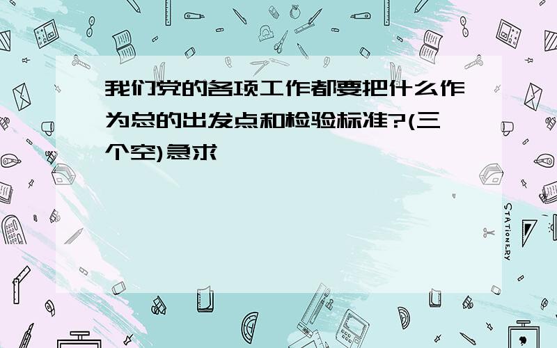 我们党的各项工作都要把什么作为总的出发点和检验标准?(三个空)急求