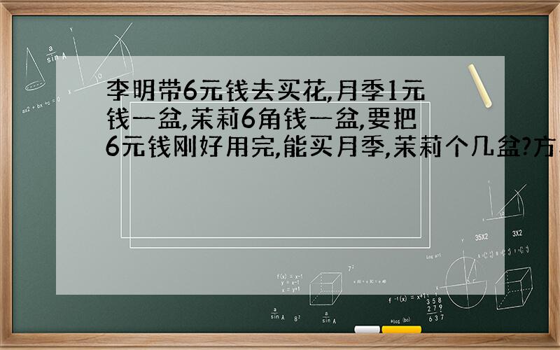 李明带6元钱去买花,月季1元钱一盆,茉莉6角钱一盆,要把6元钱刚好用完,能买月季,茉莉个几盆?方程解