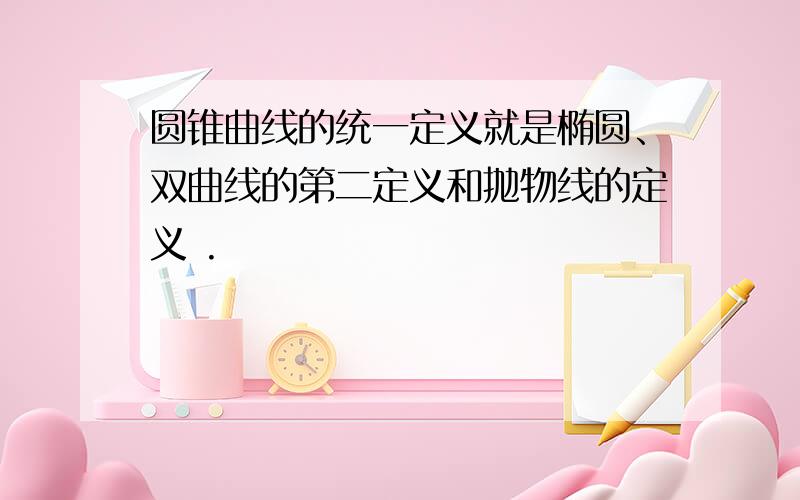 圆锥曲线的统一定义就是椭圆、双曲线的第二定义和抛物线的定义 .