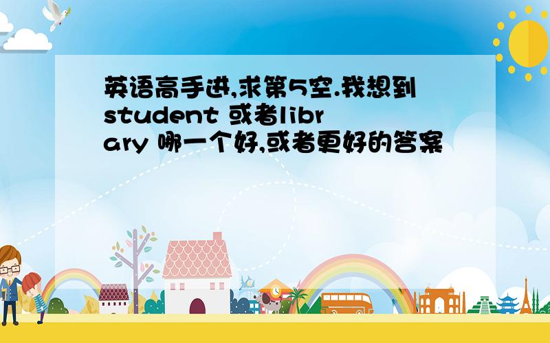 英语高手进,求第5空.我想到student 或者library 哪一个好,或者更好的答案