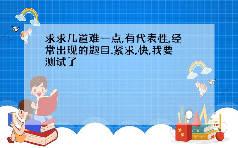 求求几道难一点,有代表性,经常出现的题目.紧求,快,我要测试了