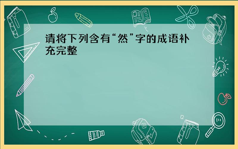 请将下列含有“然”字的成语补充完整