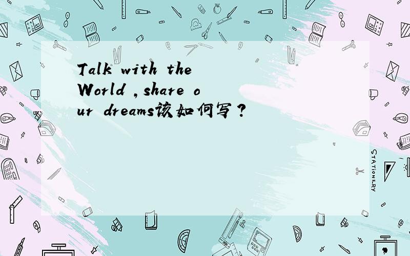 Talk with the World ,share our dreams该如何写?