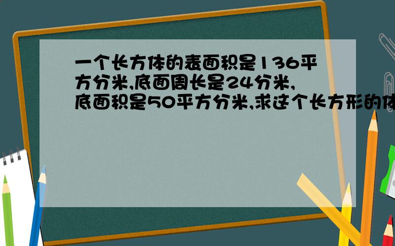 一个长方体的表面积是136平方分米,底面周长是24分米,底面积是50平方分米,求这个长方形的体积.【要写出每步算得什么.