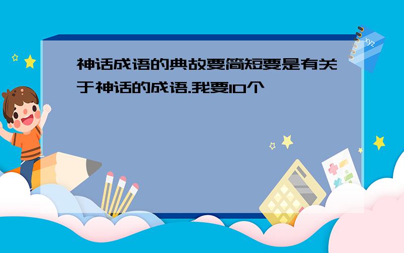 神话成语的典故要简短要是有关于神话的成语.我要10个