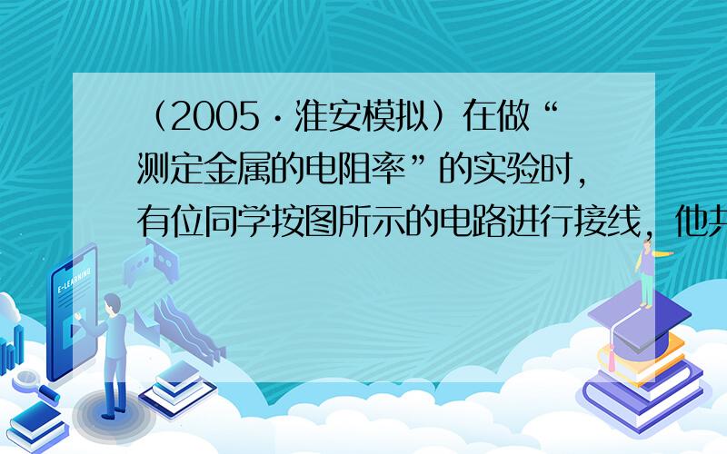 （2005•淮安模拟）在做“测定金属的电阻率”的实验时，有位同学按图所示的电路进行接线，他共用了七根导线；ab、cd、e