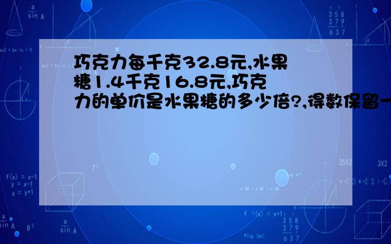 巧克力每千克32.8元,水果糖1.4千克16.8元,巧克力的单价是水果糖的多少倍?,得数保留一位小数