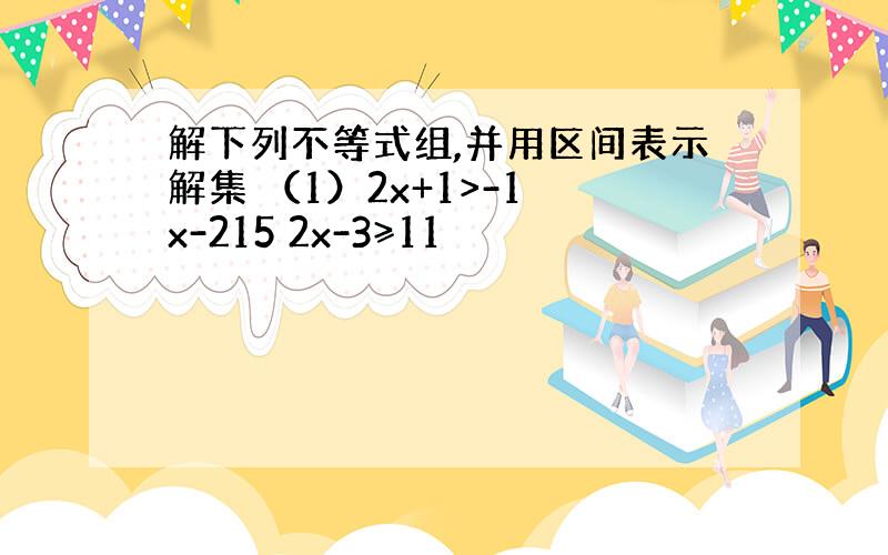 解下列不等式组,并用区间表示解集 （1）2x+1>-1 x-215 2x-3≥11