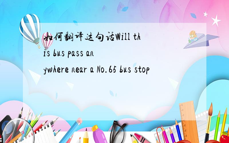 如何翻译这句话Will this bus pass anywhere near a No.65 bus stop