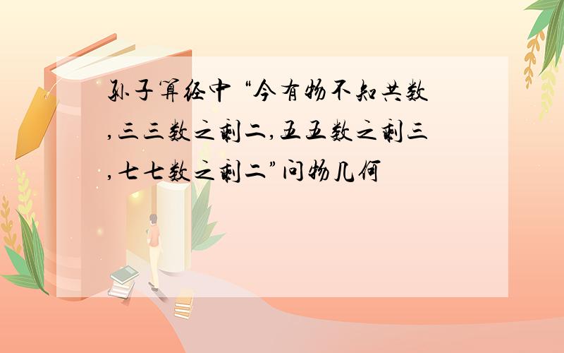 孙子算经中 “今有物不知共数,三三数之剩二,五五数之剩三,七七数之剩二”问物几何