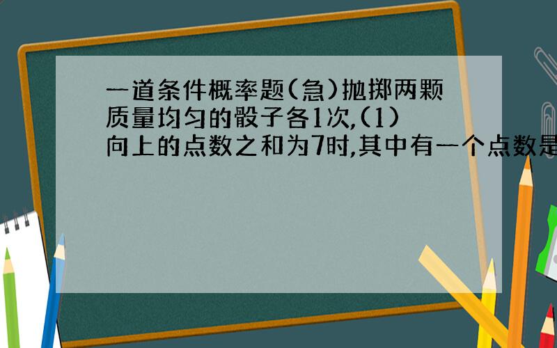 一道条件概率题(急)抛掷两颗质量均匀的骰子各1次,(1)向上的点数之和为7时,其中有一个点数是2的概率事多少?(2)向上