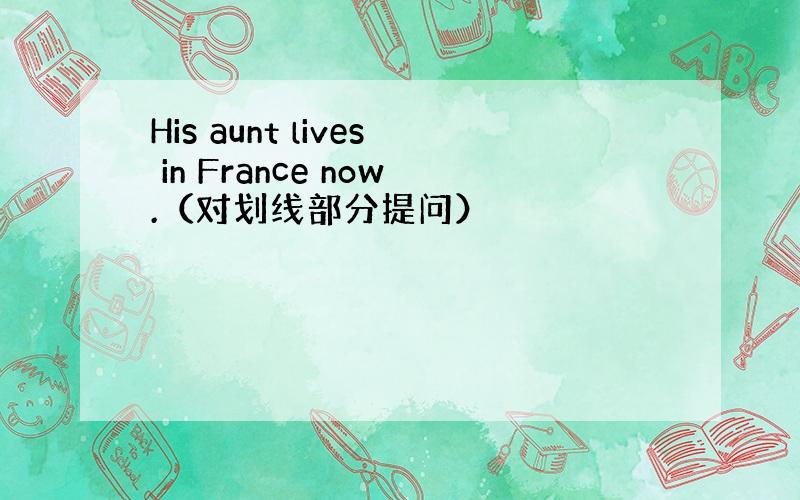 His aunt lives in France now.（对划线部分提问）